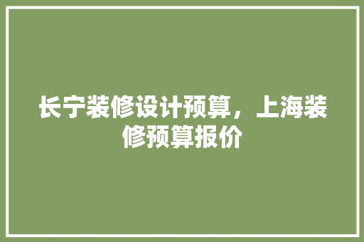 长宁装修设计预算，上海装修预算报价