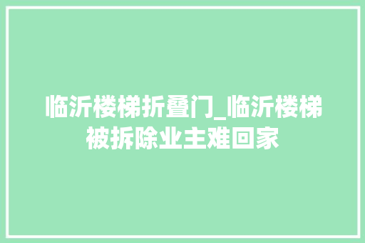 临沂楼梯折叠门_临沂楼梯被拆除业主难回家