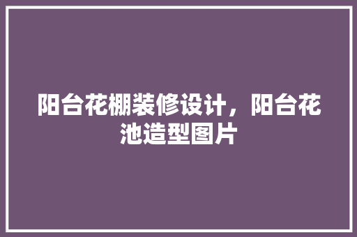 阳台花棚装修设计，阳台花池造型图片