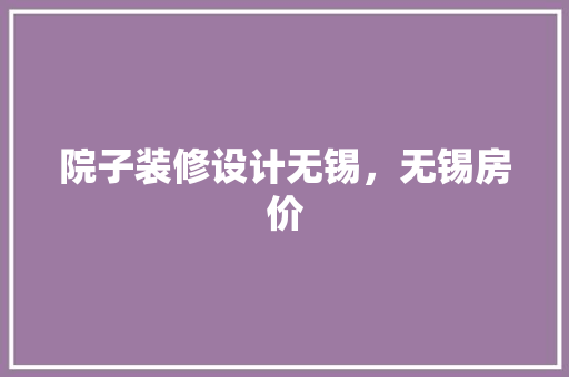 院子装修设计无锡，无锡房价