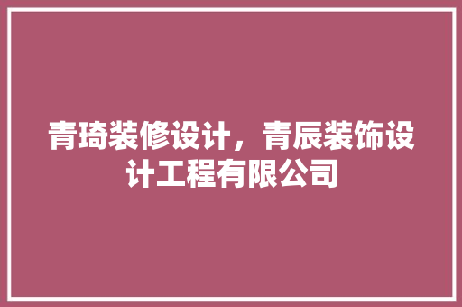 青琦装修设计，青辰装饰设计工程有限公司