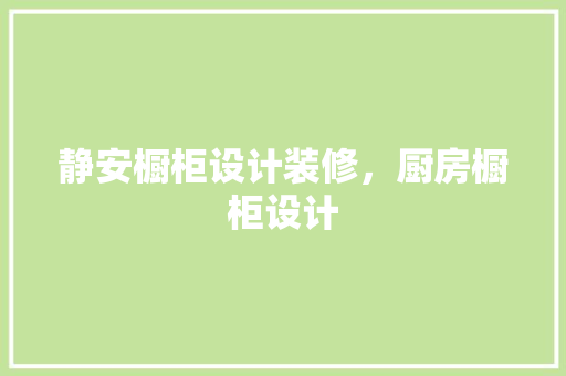 静安橱柜设计装修，厨房橱柜设计