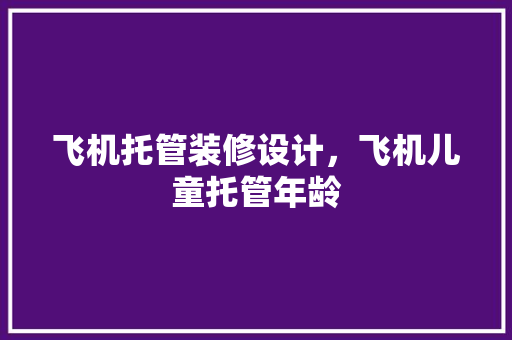 飞机托管装修设计，飞机儿童托管年龄