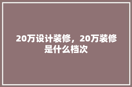 20万设计装修，20万装修是什么档次