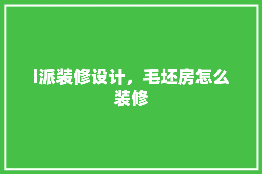 i派装修设计，毛坯房怎么装修