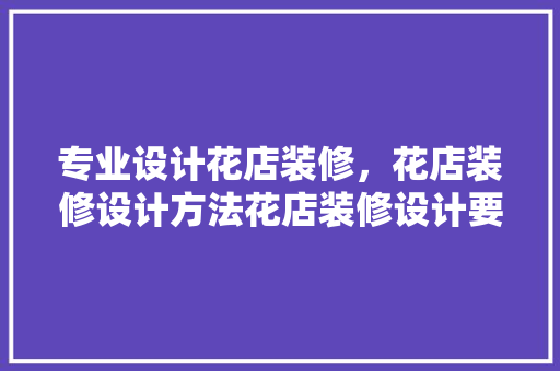 专业设计花店装修，花店装修设计方法花店装修设计要点是什么