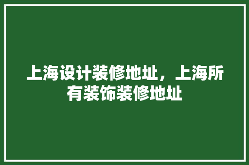 上海设计装修地址，上海所有装饰装修地址