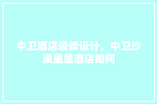 中卫酒店装修设计，中卫沙漠星星酒店如何