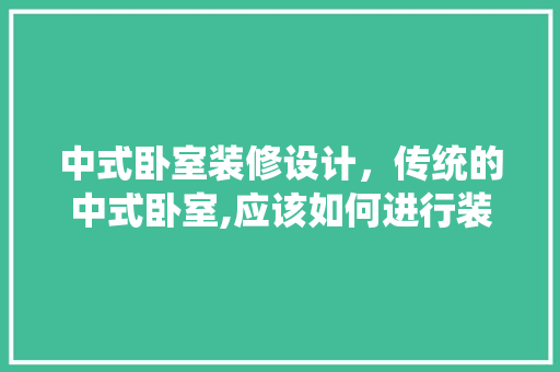 中式卧室装修设计，传统的中式卧室,应该如何进行装修呢