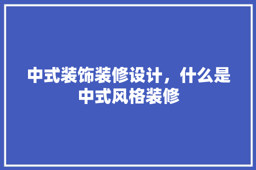 中式装饰装修设计，什么是中式风格装修
