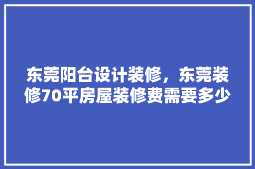 东莞阳台设计装修，东莞装修70平房屋装修费需要多少