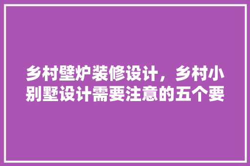 乡村壁炉装修设计，乡村小别墅设计需要注意的五个要点