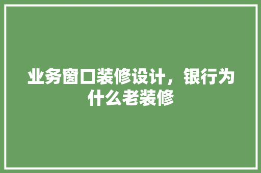 业务窗口装修设计，银行为什么老装修 玻璃门