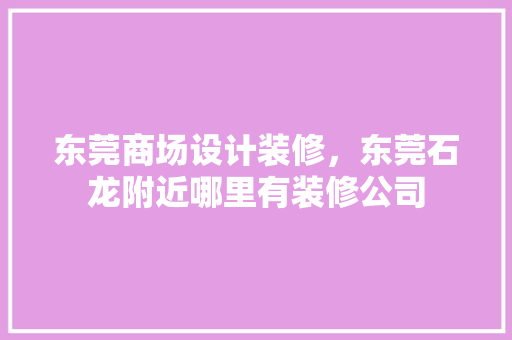 东莞商场设计装修，东莞石龙附近哪里有装修公司