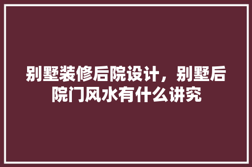 别墅装修后院设计，别墅后院门风水有什么讲究