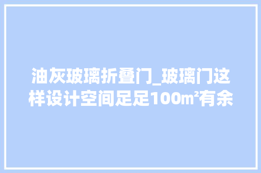 油灰玻璃折叠门_玻璃门这样设计空间足足100㎡有余