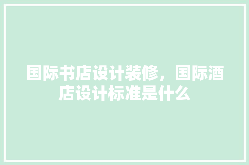 国际书店设计装修，国际酒店设计标准是什么