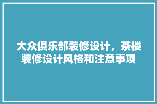 大众俱乐部装修设计，茶楼装修设计风格和注意事项