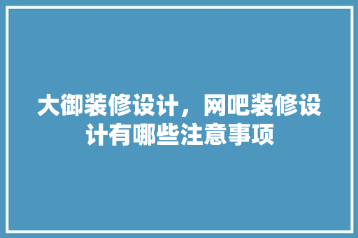 大御装修设计，网吧装修设计有哪些注意事项