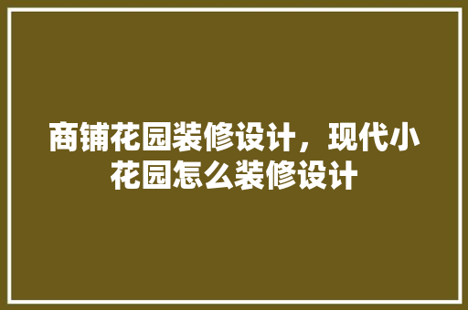 商铺花园装修设计，现代小花园怎么装修设计