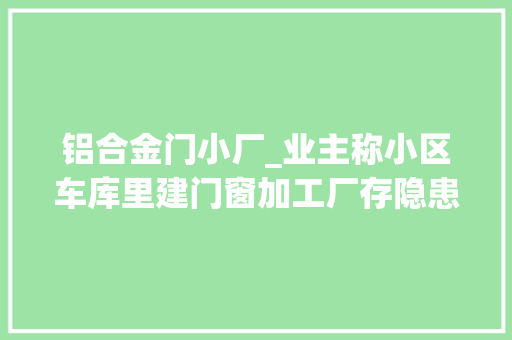 铝合金门小厂_业主称小区车库里建门窗加工厂存隐患区住建局物业做事中央不合规 滑动门
