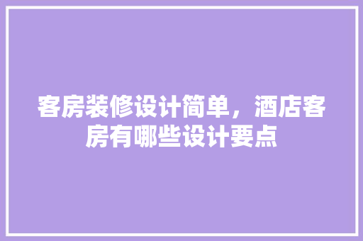 客房装修设计简单，酒店客房有哪些设计要点