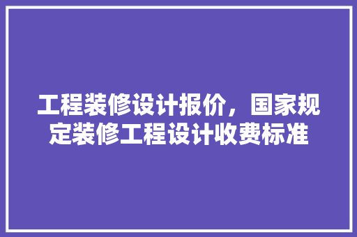 工程装修设计报价，国家规定装修工程设计收费标准