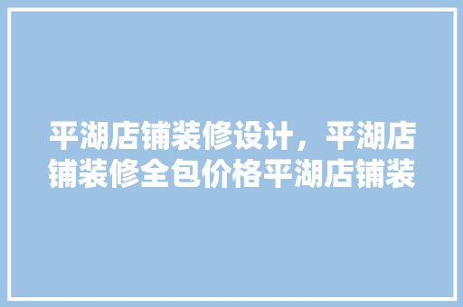 平湖店铺装修设计，平湖店铺装修全包价格平湖店铺装修公司
