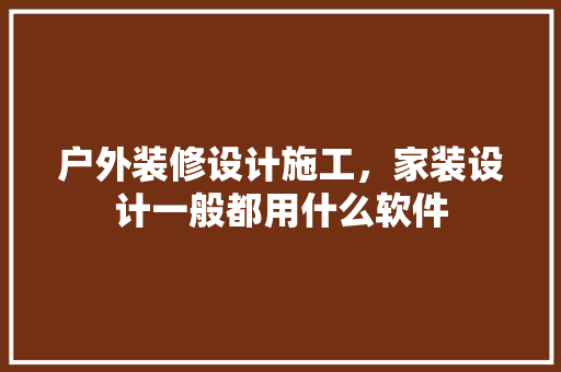 户外装修设计施工，家装设计一般都用什么软件