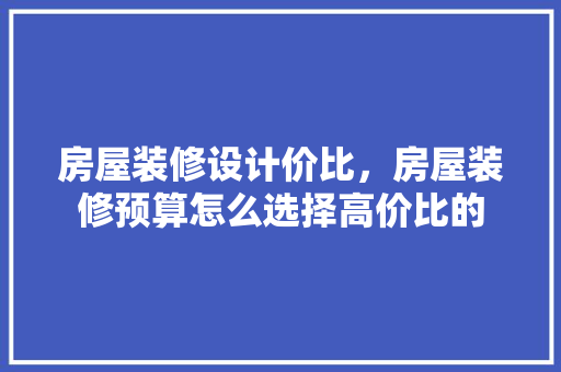 房屋装修设计价比，房屋装修预算怎么选择高价比的
