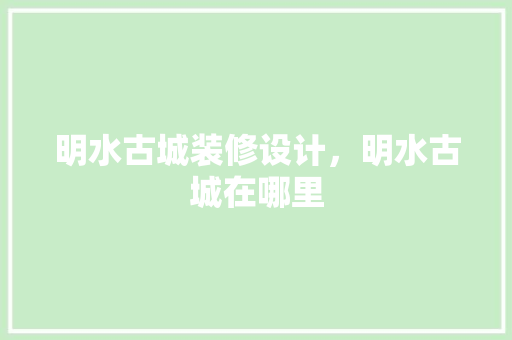 明水古城装修设计，明水古城在哪里