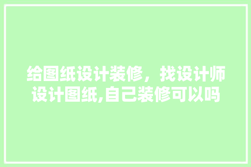 给图纸设计装修，找设计师设计图纸,自己装修可以吗