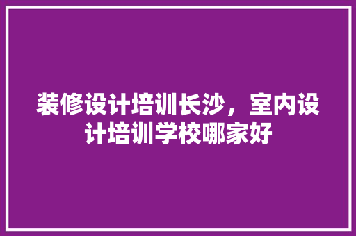 装修设计培训长沙，室内设计培训学校哪家好