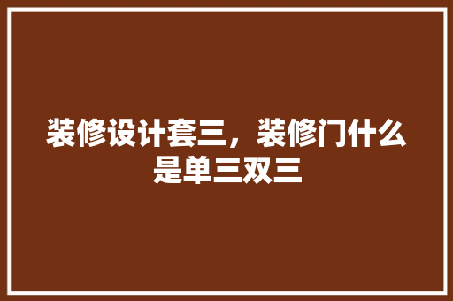 装修设计套三，装修门什么是单三双三