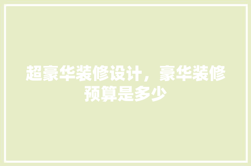 超豪华装修设计，豪华装修预算是多少