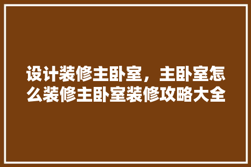 设计装修主卧室，主卧室怎么装修主卧室装修攻略大全