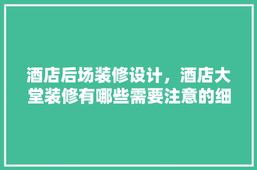 酒店后场装修设计，酒店大堂装修有哪些需要注意的细节