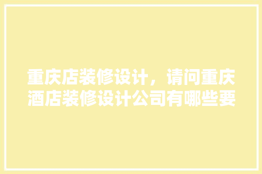 重庆店装修设计，请问重庆酒店装修设计公司有哪些要怎么挑选装修公司呢