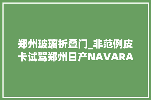 郑州玻璃折叠门_非范例皮卡试驾郑州日产NAVARA纳瓦拉