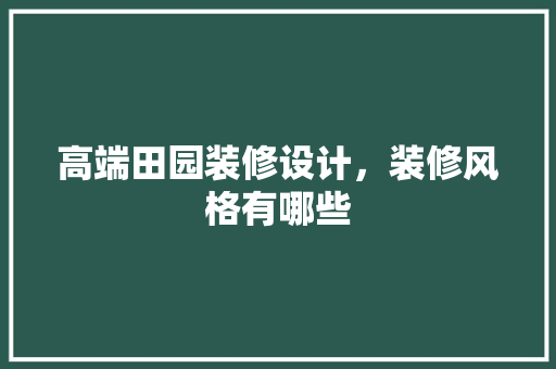 高端田园装修设计，装修风格有哪些