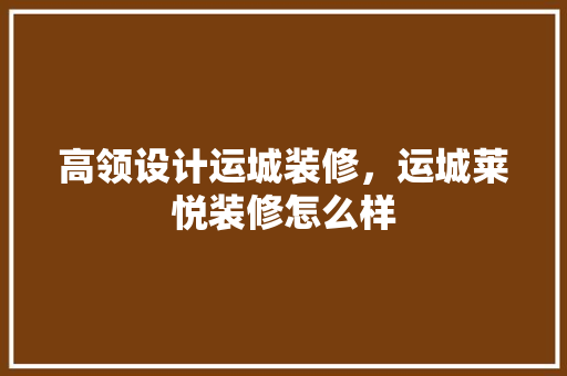 高领设计运城装修，运城莱悦装修怎么样