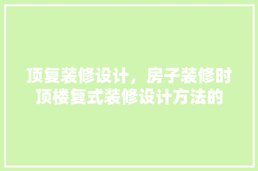 顶复装修设计，房子装修时顶楼复式装修设计方法的
