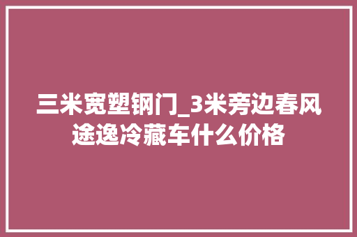三米宽塑钢门_3米旁边春风途逸冷藏车什么价格