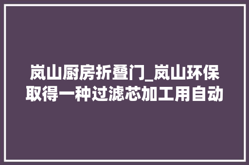 岚山厨房折叠门_岚山环保取得一种过滤芯加工用自动折叠限位平台专利使过滤芯材料在折叠过程中不发生位置偏移