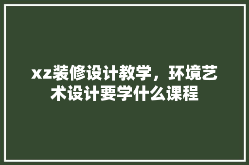xz装修设计教学，环境艺术设计要学什么课程