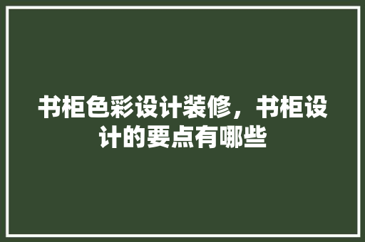 书柜色彩设计装修，书柜设计的要点有哪些