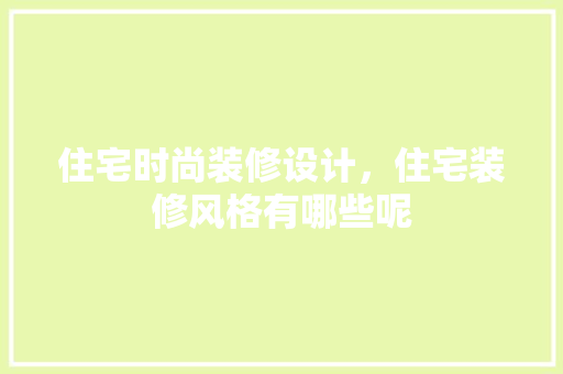 住宅时尚装修设计，住宅装修风格有哪些呢