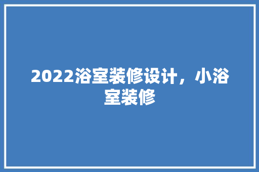 2022浴室装修设计，小浴室装修