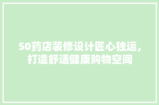 50药店装修设计匠心独运，打造舒适健康购物空间