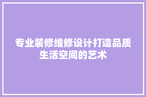 专业装修维修设计打造品质生活空间的艺术